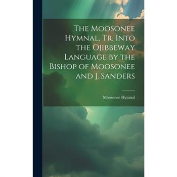 The Moosonee Hymnal, Tr. Into the Ojibbeway Language by the Bishop of Moosonee and J. Sanders