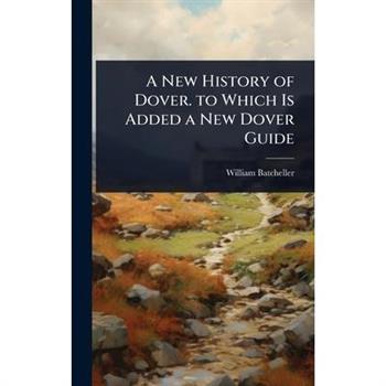 A New History of Dover. to Which Is Added a New Dover Guide