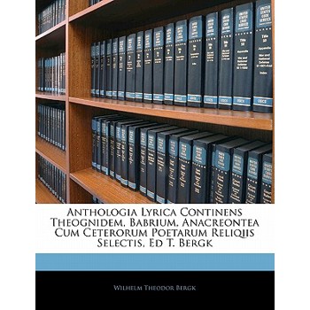 Anthologia Lyrica Continens Theognidem, Babrium, Anacreontea Cum Ceterorum Poetarum Reliqiis Selectis, Ed T. Bergk