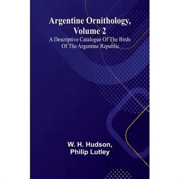 Argentine Ornithology, Volume 2; A Descriptive Catalogue Of The Birds Of The Argentine Republic.