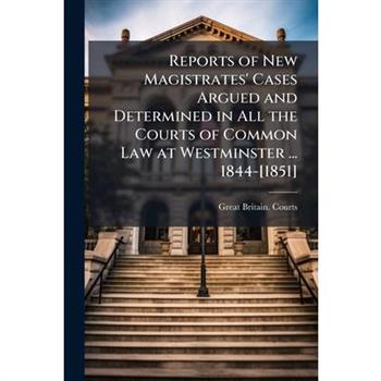 Reports of New Magistrates’ Cases Argued and Determined in All the Courts of Common Law at Westminster ... 1844-[1851]