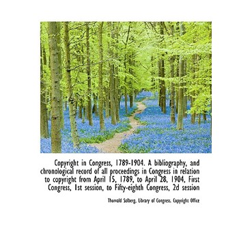 Copyright in Congress, 1789-1904. a Bibliography, and Chronological Record of All Proceedings in Con