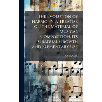 The Evolution of Harmony; a Treatise on the Material of Musical Composition, Its Gradual Growth and Elementary Use