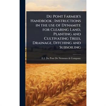 Du Pont Farmer’s Handbook; Instructions in the use of Dynamite for Clearing Land, Planting and Cultivating Trees, Drainage, Ditching and Subsoiling