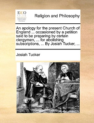 An Apology for the Present Church of England ... Occasioned by a Petition Said to Be Preparing by Certain Clergymen, ... for Abolishing Subscriptions, ... by Josiah Tucker, ...