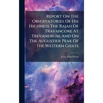 Report On The Observatories Of His Highness The Rajah Of Travancore At Trevandrum, And On The Augustier Peak Of The Western Ghats