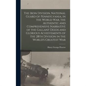 The Iron Division, National Guard of Pennsylvania, in the World War, the Authentic and Comprehensive Narrative of the Gallant Deeds and Glorious Achievements of the 28th Division in the World's Greate