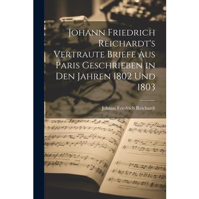 Johann Friedrich Reichardt’s Vertraute Briefe aus Paris Geschrieben in den Jahren 1802 und 1803