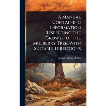 A Manual Containing Information Respecting the Growth of the Mulberry Tree, With Suitable Directions