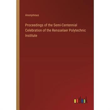 Proceedings of the Semi-Centennial Celebration of the Rensselaer Polytechnic Institute