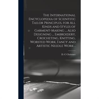 The International Encyclopedia of Scientific Tailor Principles, for all Kinds and Styles of Garment-making ... Also Designing ... Embroidery, Crocheting, Knitting, Worsted Work, Fancy and Artistic Nee