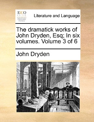 The Dramatick Works of John Dryden, Esq; In Six Volumes. Volume 3 of 6
