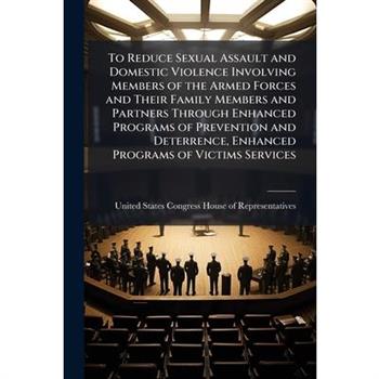 To Reduce Sexual Assault and Domestic Violence Involving Members of the Armed Forces and Their Family Members and Partners Through Enhanced Programs of Prevention and Deterrence, Enhanced Programs of