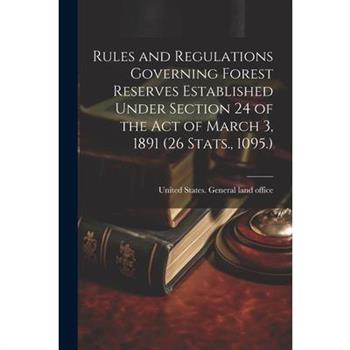 Rules and Regulations Governing Forest Reserves Established Under Section 24 of the act of March 3, 1891 (26 Stats., 1095.)