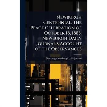 Newburgh Centennial. The Peace Celebration of October 18, 1883. Newburgh Daily Journal’s Account of the Observances