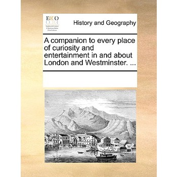 A companion to every place of curiosity and entertainment in and about London and Westminster. ...