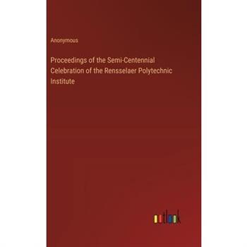 Proceedings of the Semi-Centennial Celebration of the Rensselaer Polytechnic Institute