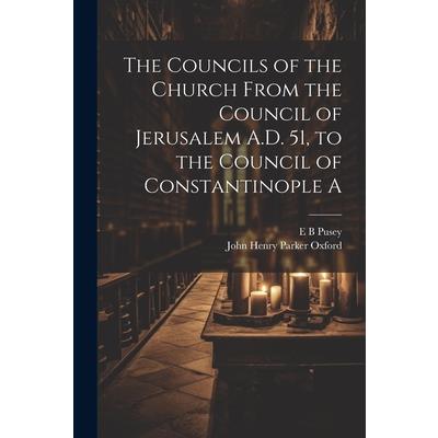 The Councils of the Church From the Council of Jerusalem A.D. 51, to the Council of Constantinople A