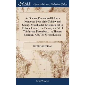 An Oration, Pronounced Before a Numerous Body of the Nobility and Gentry, Assembled at the Musick-Hall in Fishamble-Street, on Tuesday the 6th of This Instant December, ... by Thomas Sheridan, A.M. th
