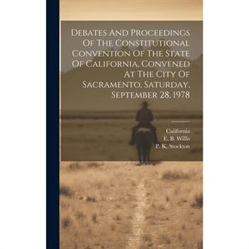 Debates And Proceedings Of The Constitutional Convention Of The State Of California, Convened At The City Of Sacramento, Saturday, September 28, 1978