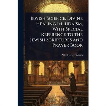 Jewish Science. Divine Healing in Judaism, With Special Reference to the Jewish Scriptures and Prayer Book