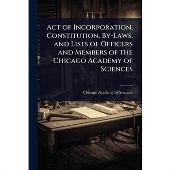 Act of Incorporation, Constitution, By-Laws, and Lists of Officers and Members of the Chicago Academy of Sciences