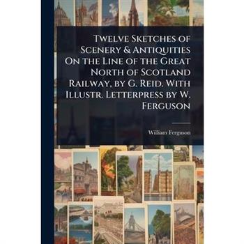 Twelve Sketches of Scenery & Antiquities On the Line of the Great North of Scotland Railway, by G. Reid. With Illustr. Letterpress by W. Ferguson