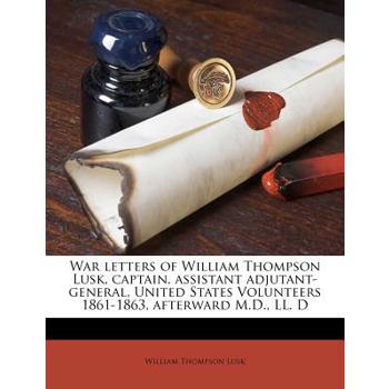 War Letters of William Thompson Lusk, Captain, Assistant Adjutant-General, United States Volunteers 1861-1863, Afterward M.D., LL. D War Letters of William Thompson Lusk, Captain, Assistant Adjutant-General, United States Volunteers 1861-1863, Afterward M.D., LL. D