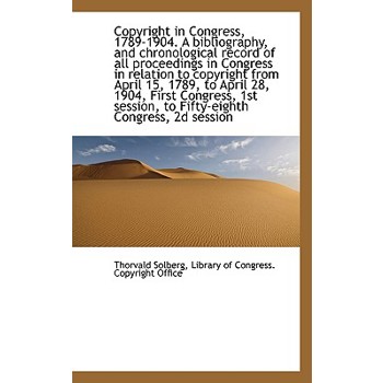 Copyright in Congress, 1789-1904. a Bibliography, and Chronological Record of All Proceedings in Con