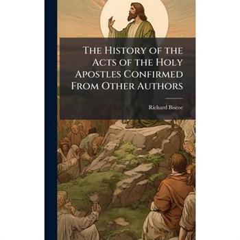 The History of the Acts of the Holy Apostles Confirmed From Other Authors