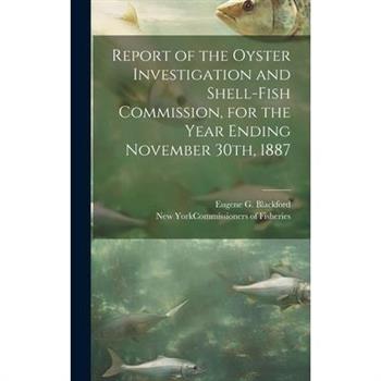 Report of the Oyster Investigation and Shell-fish Commission, for the Year Ending November 30th, 1887