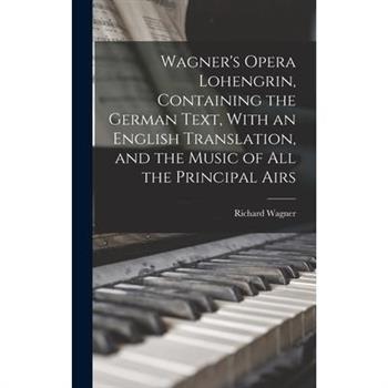 Wagner's Opera Lohengrin, Containing the German Text, With an English Translation, and the Music of all the Principal Airs