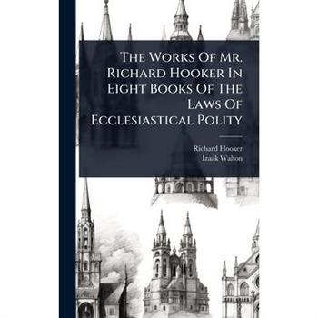 The Works Of Mr. Richard Hooker In Eight Books Of The Laws Of Ecclesiastical Polity