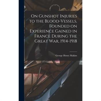 On Gunshot Injuries to the Blood-vessels, Founded on Experience Gained in France During the Great War, 1914-1918