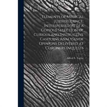 Elements of Medical Jurisprudence, Interspersed With a Copious Selection of Curious and Instructive Cases Ans Analyses of Opinions Delivered at Coroners Inquests