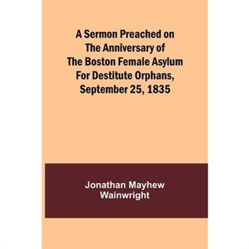 A Sermon Preached on the Anniversary of the Boston Female Asylum for Destitute Orphans, September 25, 1835