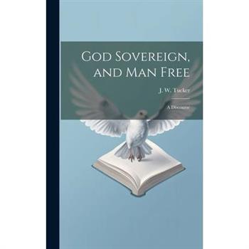 God Sovereign, and man Free God Sovereign, and man Free