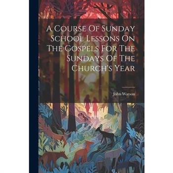A Course Of Sunday School Lessons On The Gospels For The Sundays Of The Church's Year