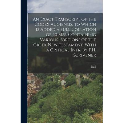 An Exact Transcript of the Codex Augiensis. to Which Is Added a Full Collation of 50 Mss. Containing Various Portions of the Greek New Testament. With a Critical Intr. by F.H. Scrivener