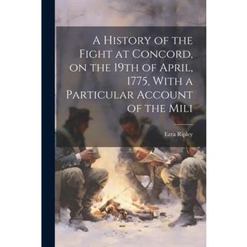 A History of the Fight at Concord, on the 19th of April, 1775, With a Particular Account of the Mili