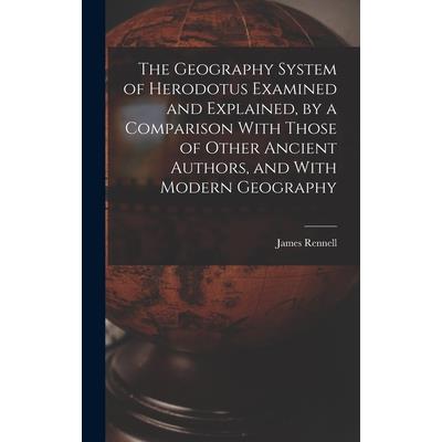 The Geography System of Herodotus Examined and Explained, by a Comparison With Those of Other Ancient Authors, and With Modern Geography