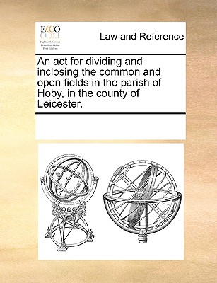 An act for dividing and inclosing the common and open fields in the parish of Hoby, in the county of Leicester.