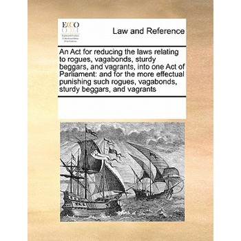 An ACT for Reducing the Laws Relating to Rogues, Vagabonds, Sturdy Beggars, and Vagrants, Into One Act of Parliament