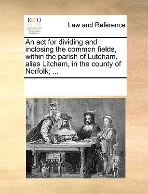 An act for dividing and inclosing the common fields, within the parish of Lutcham, alias Litcham, in the county of Norfolk; ...