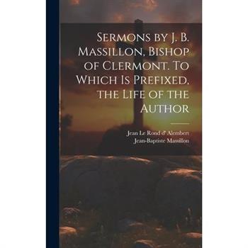 Sermons by J. B. Massillon, Bishop of Clermont. To Which is Prefixed, the Life of the Author