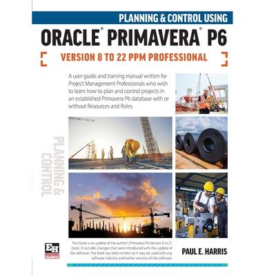 Planning and Control Using Oracle Primavera P6 Versions 8 to 22 PPM Professional