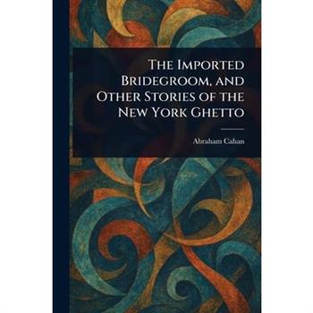 The Imported Bridegroom, and Other Stories of the New York Ghetto