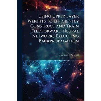 Using Upper Layer Weights to Efficiently Construct and Train Feedforward Neural Networks Executing Backpropagation