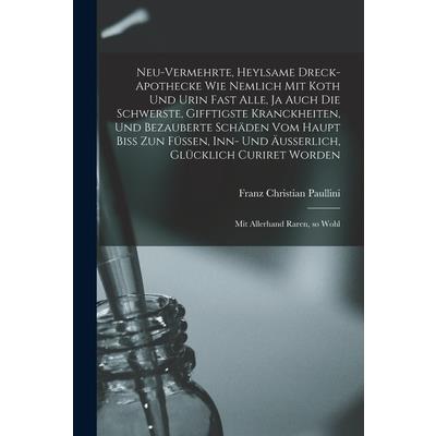 Neu-vermehrte, Heylsame Dreck-Apothecke Wie Nemlich mit Koth und Urin Fast Alle, ja Auch die Schwerste, Gifftigste Kranckheiten, und Bezauberte Sch瓣den vom Haupt Biss zun F羹ssen, inn- und ?usserlich,