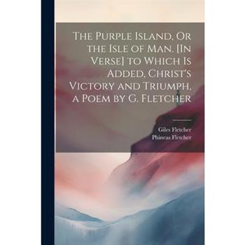 The Purple Island, Or the Isle of Man. [In Verse] to Which Is Added, Christ's Victory and Triumph, a Poem by G. Fletcher